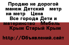 Продаю не дорогой манеж Детский , метр на метр › Цена ­ 1 500 - Все города Дети и материнство » Мебель   . Крым,Старый Крым